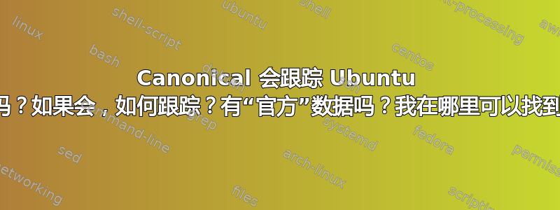 Canonical 会跟踪 Ubuntu 的使用情况吗？如果会，如何跟踪？有“官方”数据吗？我在哪里可以找到这些数据？