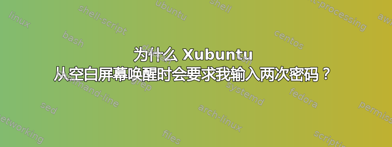 为什么 Xubuntu 从空白屏幕唤醒时会要求我输入两次密码？