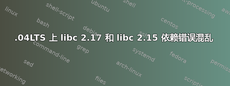 12.04LTS 上 libc 2.17 和 libc 2.15 依赖错误混乱