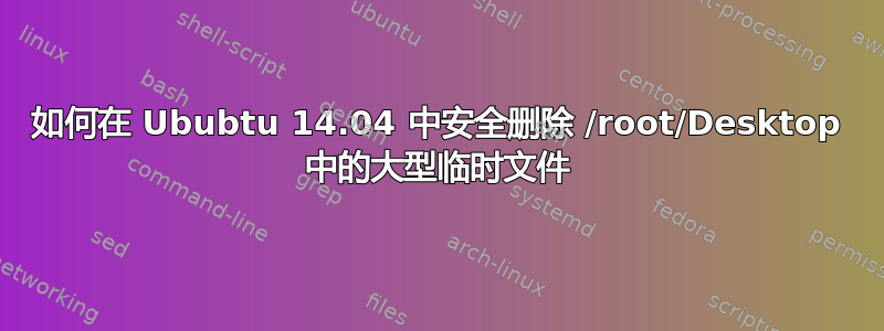 如何在 Ububtu 14.04 中安全删除 /root/Desktop 中的大型临时文件