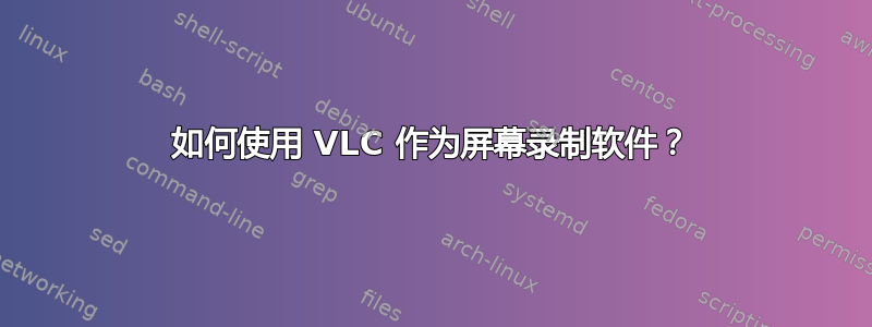 如何使用 VLC 作为屏幕录制软件？