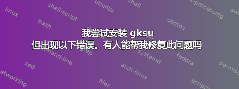 我尝试安装 gksu 但出现以下错误。有人能帮我修复此问题吗 