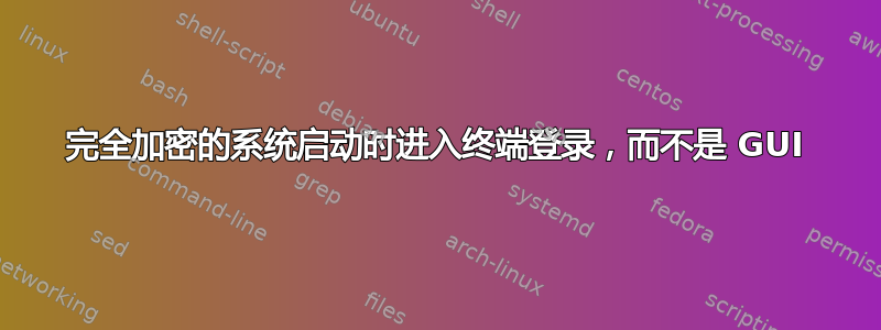 完全加密的系统启动时进入终端登录，而不是 GUI