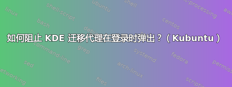 如何阻止 KDE 迁移代理在登录时弹出？（Kubuntu）