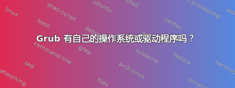 Grub 有自己的操作系统或驱动程序吗？