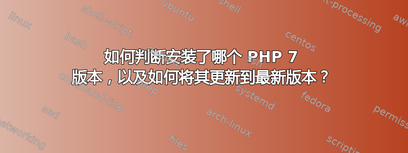 如何判断安装了哪个 PHP 7 版本，以及如何将其更新到最新版本？