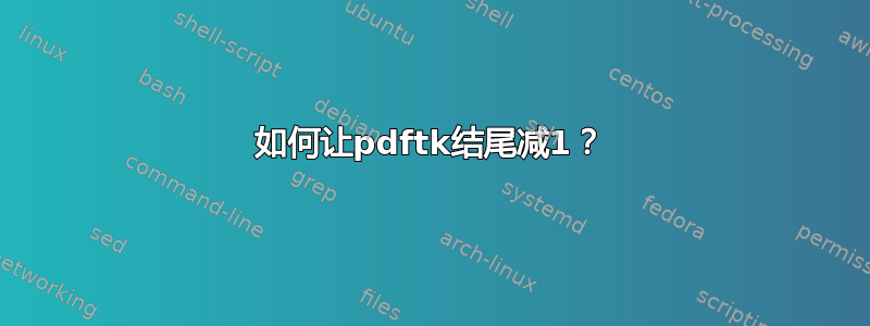 如何让pdftk结尾减1？