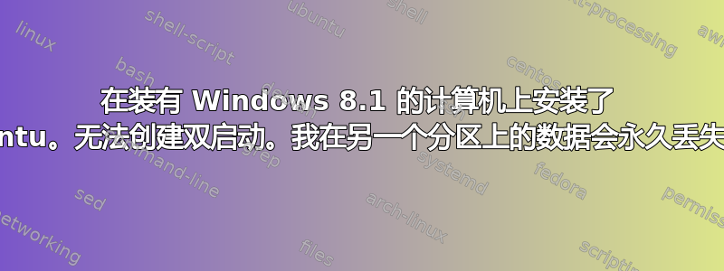 在装有 Windows 8.1 的计算机上安装了 Ubuntu。无法创建双启动。我在另一个分区上的数据会永久丢失吗？