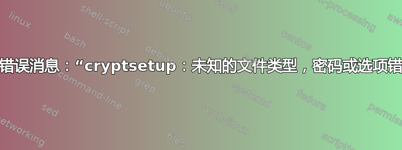 短暂的错误消息：“cryptsetup：未知的文件类型，密码或选项错误？”