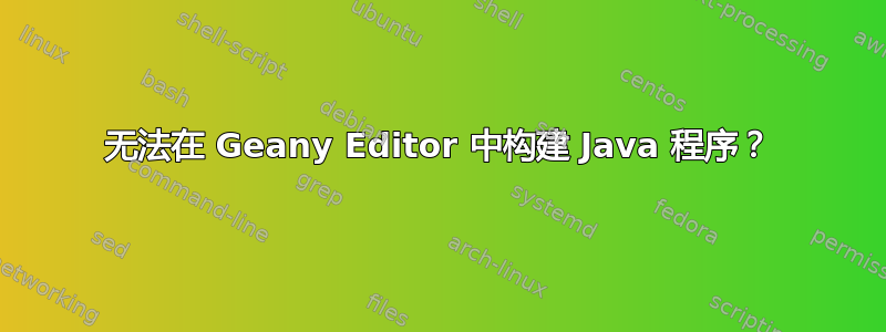 无法在 Geany Editor 中构建 Java 程序？