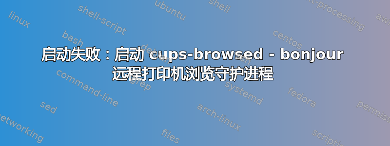 启动失败：启动 cups-browsed - bonjour 远程打印机浏览守护进程