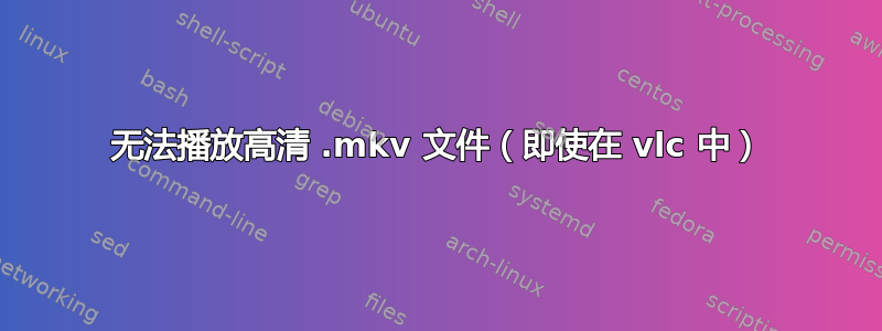 无法播放高清 .mkv 文件（即使在 vlc 中）