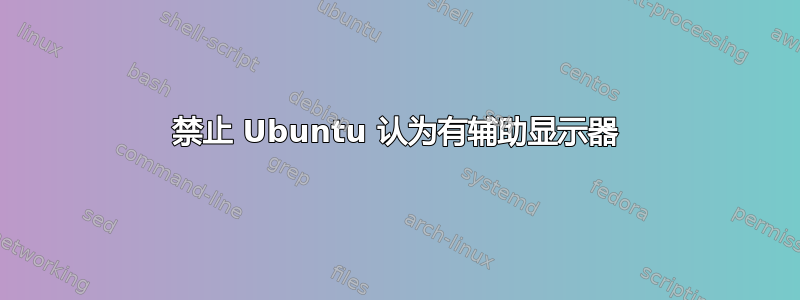 禁止 Ubuntu 认为有辅助显示器