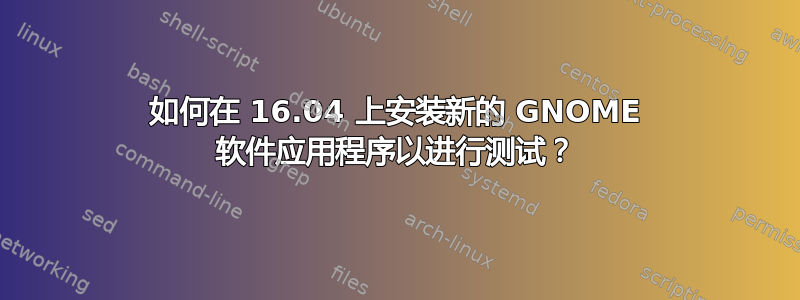 如何在 16.04 上安装新的 GNOME 软件应用程序以进行测试？