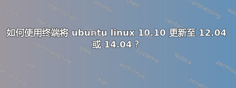 如何使用终端将 ubuntu linux 10.10 更新至 12.04 或 14.04？