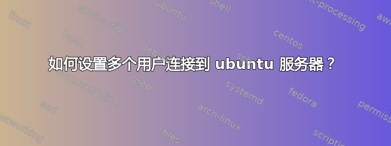 如何设置多个用户连接到 ubuntu 服务器？