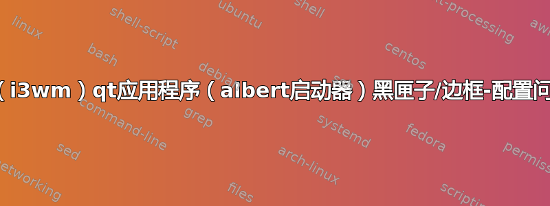 浮动（i3wm）qt应用程序（albert启动器）黑匣子/边框-配置问题？