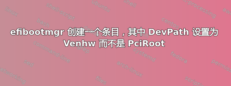 efibootmgr 创建一个条目，其中 DevPath 设置为 Venhw 而不是 PciRoot