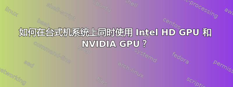 如何在台式机系统上同时使用 Intel HD GPU 和 NVIDIA GPU？