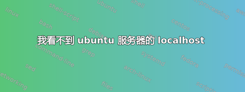 我看不到 ubuntu 服务器的 localhost