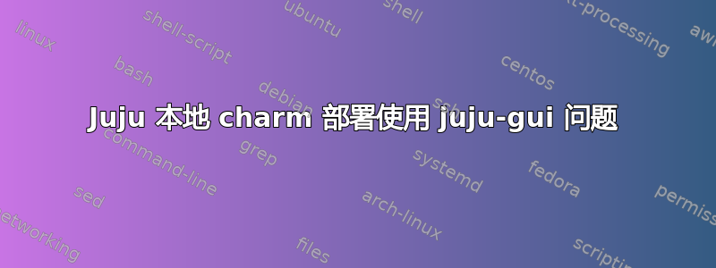 Juju 本地 charm 部署使用 juju-gui 问题