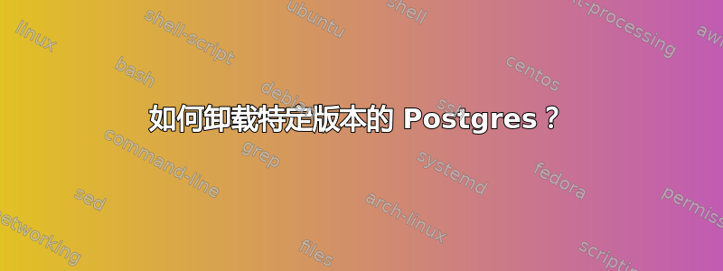 如何卸载特定版本的 Postgres？