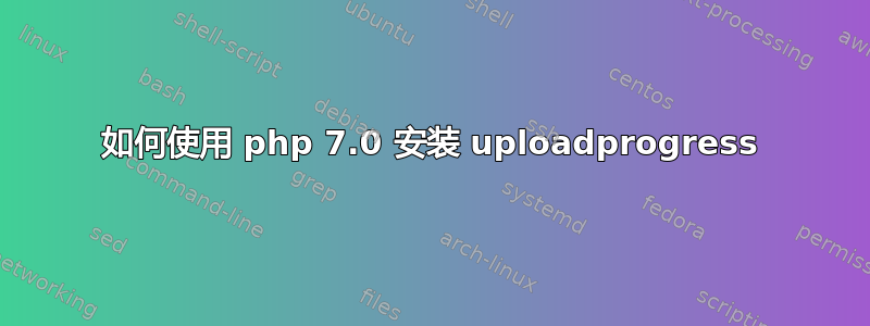 如何使用 php 7.0 安装 uploadprogress