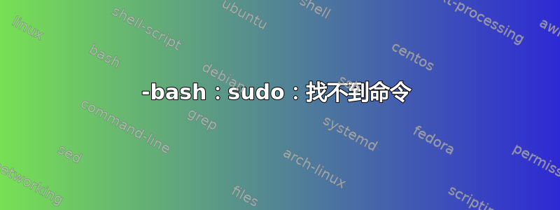 -bash：sudo：找不到命令