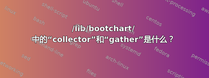 /lib/bootchart/ 中的“collector”和“gather”是什么？