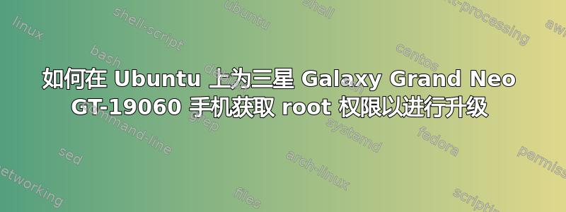 如何在 Ubuntu 上为三星 Galaxy Grand Neo GT-19060 手机获取 root 权限以进行升级