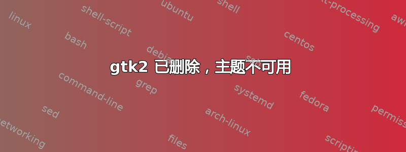 gtk2 已删除，主题不可用