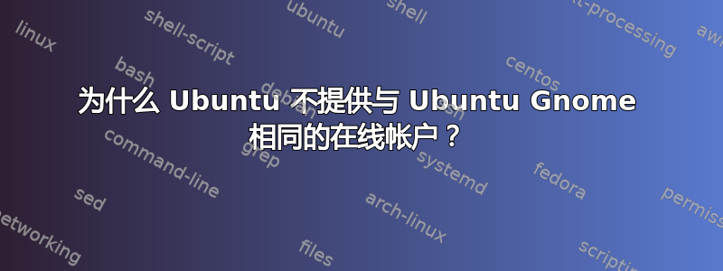 为什么 Ubuntu 不提供与 Ubuntu Gnome 相同的在线帐户？