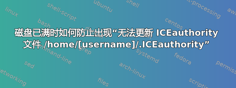 磁盘已满时如何防止出现“无法更新 ICEauthority 文件 /home/[username]/.ICEauthority”