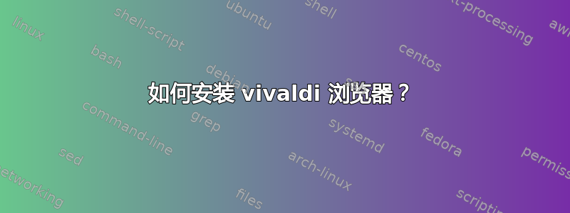 如何安装 vivaldi 浏览器？