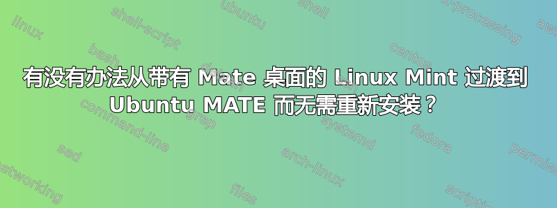 有没有办法从带有 Mate 桌面的 Linux Mint 过渡到 Ubuntu MATE 而无需重新安装？