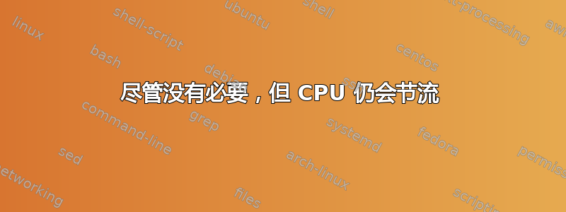 尽管没有必要，但 CPU 仍会节流