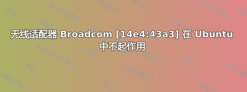 无线适配器 Broadcom [14e4:43a3] 在 Ubuntu 中不起作用