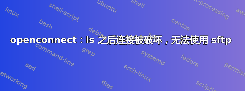 openconnect：ls 之后连接被破坏，无法使用 sftp