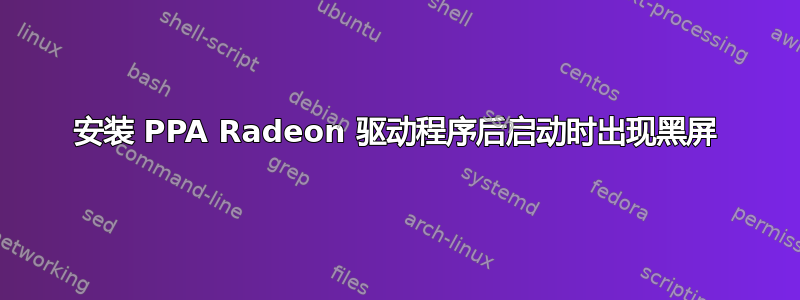 安装 PPA Radeon 驱动程序后启动时出现黑屏