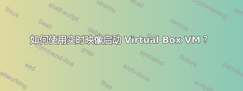 如何使用实时映像启动 Virtual Box VM？