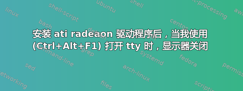 安装 ati radeaon 驱动程序后，当我使用 (Ctrl+Alt+F1) 打开 tty 时，显示器关闭