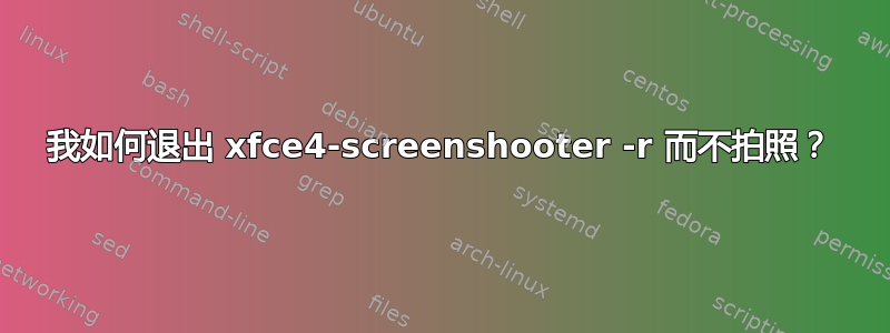 我如何退出 xfce4-screenshooter -r 而不拍照？