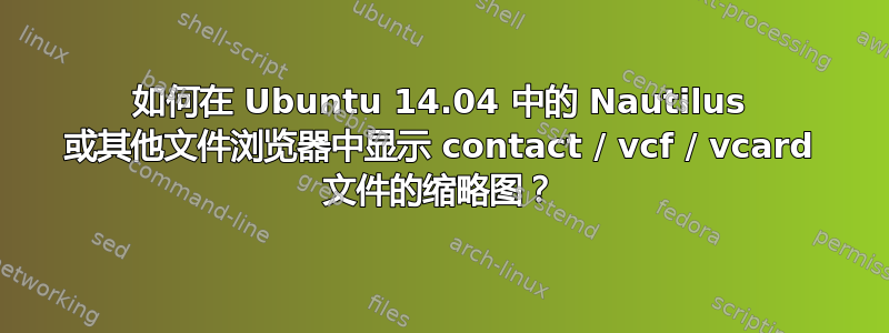 如何在 Ubuntu 14.04 中的 Nautilus 或其他文件浏览器中显示 contact / vcf / vcard 文件的缩略图？