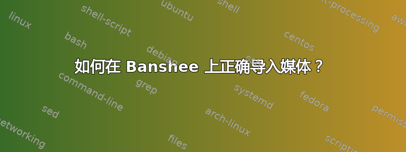 如何在 Banshee 上正确导入媒体？