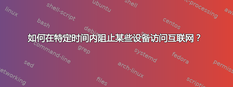 如何在特定时间内阻止某些设备访问互联网？