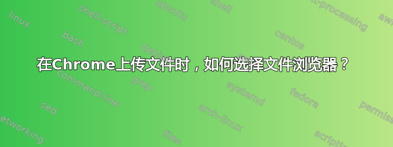 在Chrome上传文件时，如何选择文件浏览器？