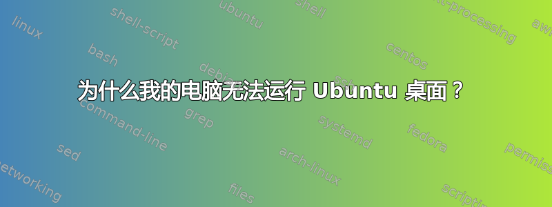 为什么我的电脑无法运行 Ubuntu 桌面？