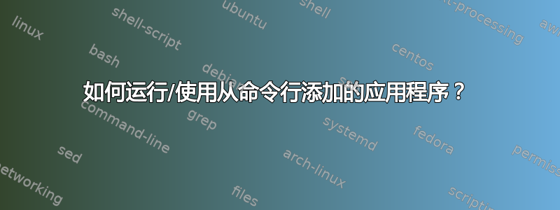 如何运行/使用从命令行添加的应用程序？