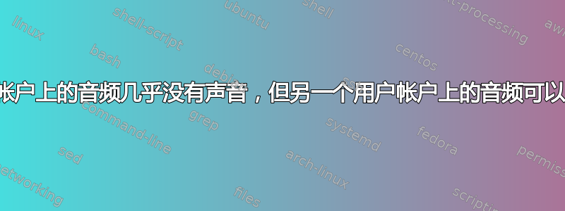 一个用户帐户上的音频几乎没有声音，但另一个用户帐户上的音频可以正常播放