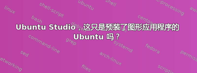 Ubuntu Studio，这只是预装了图形应用程序的 Ubuntu 吗？